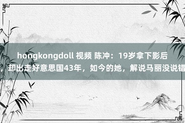 hongkongdoll 视频 陈冲：19岁拿下影后，却出走好意思国43年，如今的她，解说马丽没说错