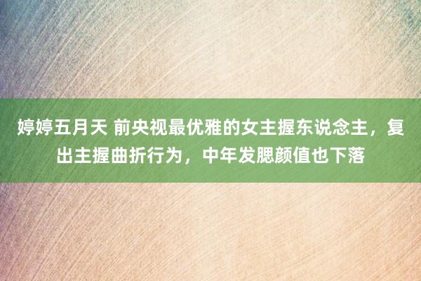 婷婷五月天 前央视最优雅的女主握东说念主，复出主握曲折行为，中年发腮颜值也下落