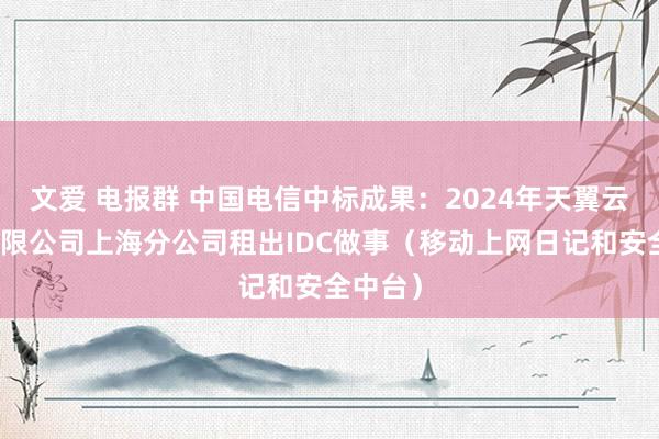 文爱 电报群 中国电信中标成果：2024年天翼云科技有限公司上海分公司租出IDC做事（移动上网日记和安全中台）