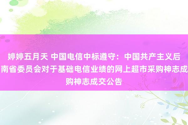 婷婷五月天 中国电信中标遵守：中国共产主义后生团湖南省委员会对于基础电信业绩的网上超市采购神志成交公告