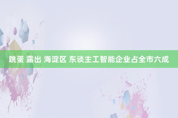 跳蛋 露出 海淀区 东谈主工智能企业占全市六成