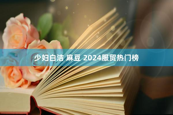 少妇白洁 麻豆 2024服贸热门榜