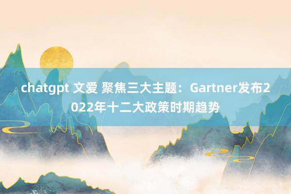 chatgpt 文爱 聚焦三大主题：Gartner发布2022年十二大政策时期趋势