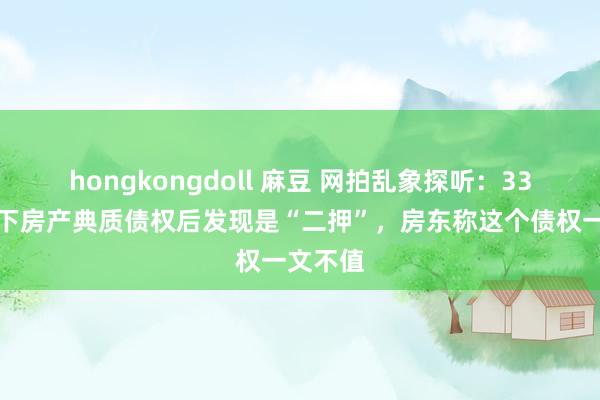 hongkongdoll 麻豆 网拍乱象探听：33万元拍下房产典质债权后发现是“二押”，房东称这个债权一文不值