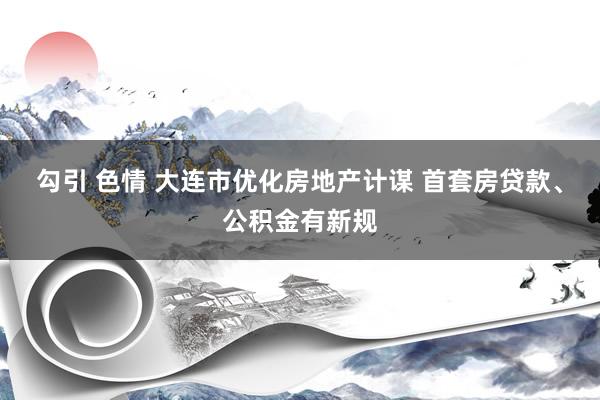 勾引 色情 大连市优化房地产计谋 首套房贷款、公积金有新规