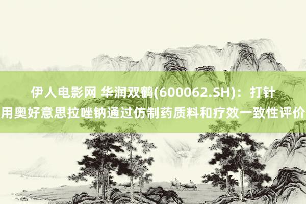 伊人电影网 华润双鹤(600062.SH)：打针用奥好意思拉唑钠通过仿制药质料和疗效一致性评价