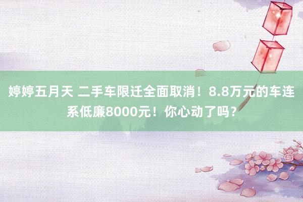 婷婷五月天 二手车限迁全面取消！8.8万元的车连系低廉8000元！你心动了吗？