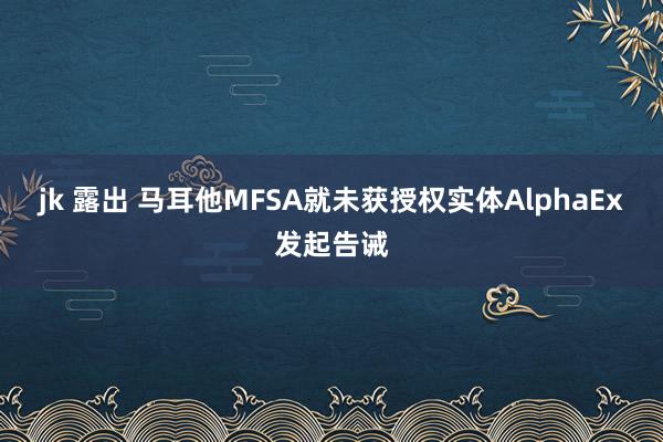 jk 露出 马耳他MFSA就未获授权实体AlphaEx发起告诫