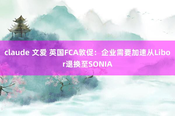 claude 文爱 英国FCA敦促：企业需要加速从Libor退换至SONIA