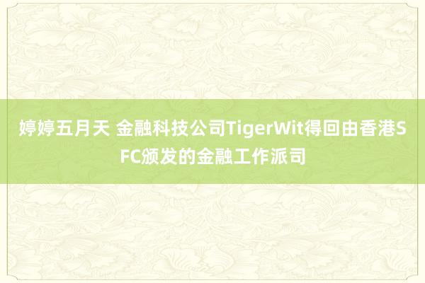 婷婷五月天 金融科技公司TigerWit得回由香港SFC颁发的金融工作派司