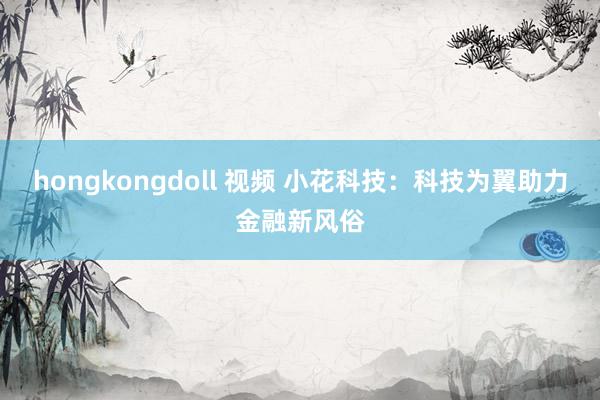 hongkongdoll 视频 小花科技：科技为翼助力金融新风俗