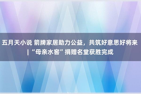 五月天小说 箭牌家居助力公益，共筑好意思好将来 | “母亲水窖”捐赠名堂获胜完成