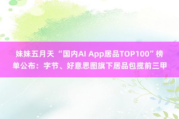 妹妹五月天 “国内AI App居品TOP100”榜单公布：字节、好意思图旗下居品包揽前三甲