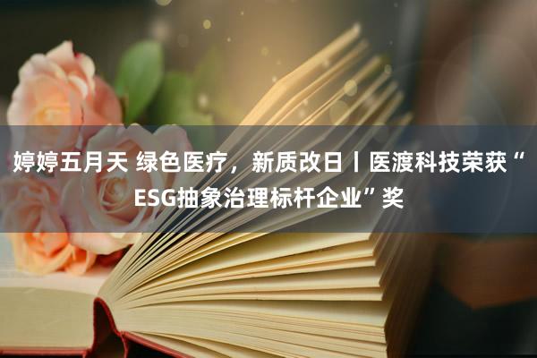 婷婷五月天 绿色医疗，新质改日丨医渡科技荣获“ESG抽象治理标杆企业”奖