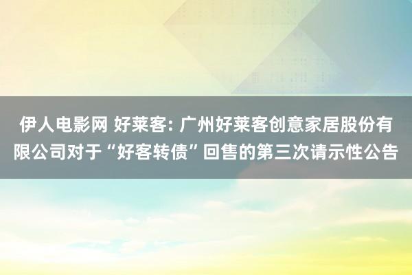 伊人电影网 好莱客: 广州好莱客创意家居股份有限公司对于“好客转债”回售的第三次请示性公告