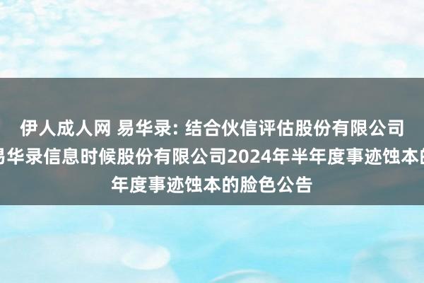 伊人成人网 易华录: 结合伙信评估股份有限公司对于北京易华录信息时候股份有限公司2024年半年度事迹蚀本的脸色公告