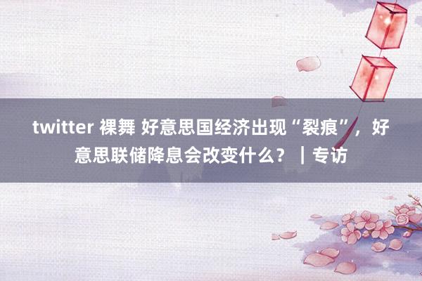 twitter 裸舞 好意思国经济出现“裂痕”，好意思联储降息会改变什么？｜专访