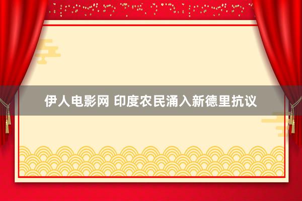 伊人电影网 印度农民涌入新德里抗议