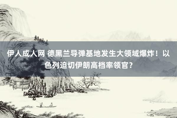 伊人成人网 德黑兰导弹基地发生大领域爆炸！以色列迫切伊朗高档率领官？