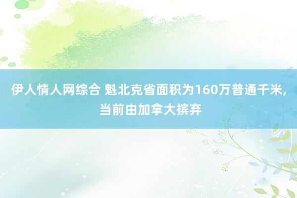 伊人情人网综合 魁北克省面积为160万普通千米， 当前由加拿大摈弃