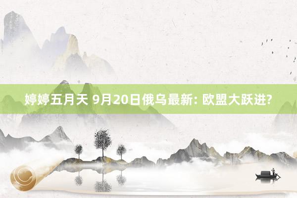 婷婷五月天 9月20日俄乌最新: 欧盟大跃进?