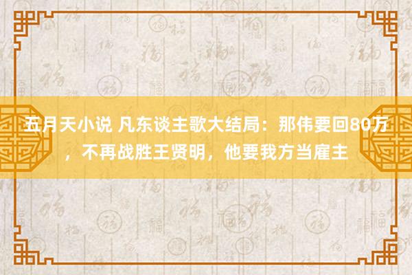 五月天小说 凡东谈主歌大结局：那伟要回80万，不再战胜王贤明，他要我方当雇主