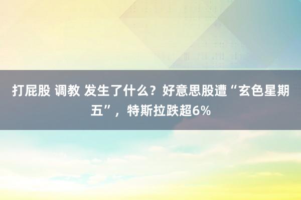 打屁股 调教 发生了什么？好意思股遭“玄色星期五”，特斯拉跌超6%