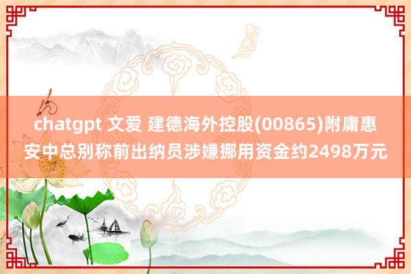 chatgpt 文爱 建德海外控股(00865)附庸惠安中总别称前出纳员涉嫌挪用资金约2498万元