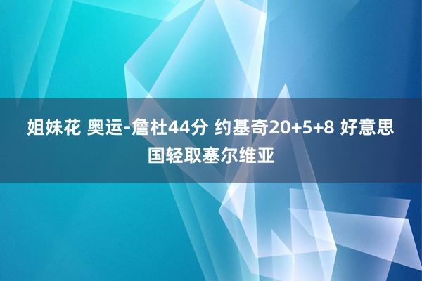 姐妹花 奥运-詹杜44分 约基奇20+5+8 好意思国轻取塞尔维亚