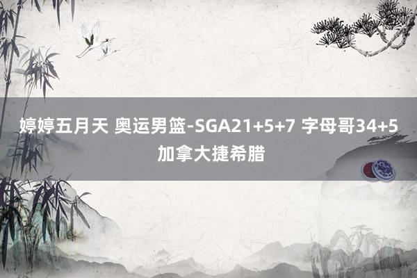 婷婷五月天 奥运男篮-SGA21+5+7 字母哥34+5 加拿大捷希腊