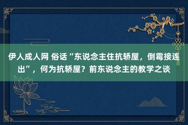 伊人成人网 俗话“东说念主住抗轿屋，倒霉接连出”，何为抗轿屋？前东说念主的教学之谈