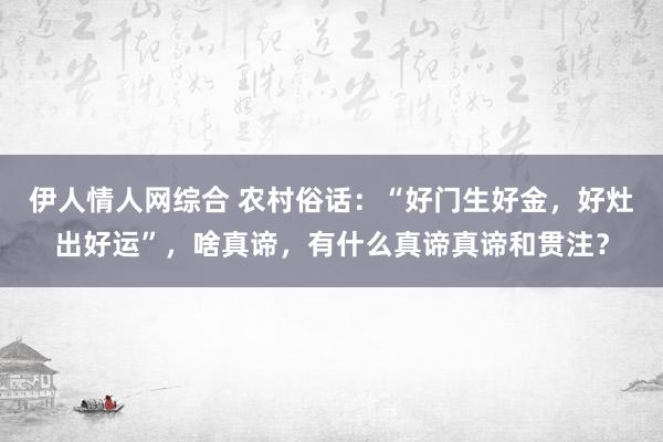 伊人情人网综合 农村俗话：“好门生好金，好灶出好运”，啥真谛，有什么真谛真谛和贯注？