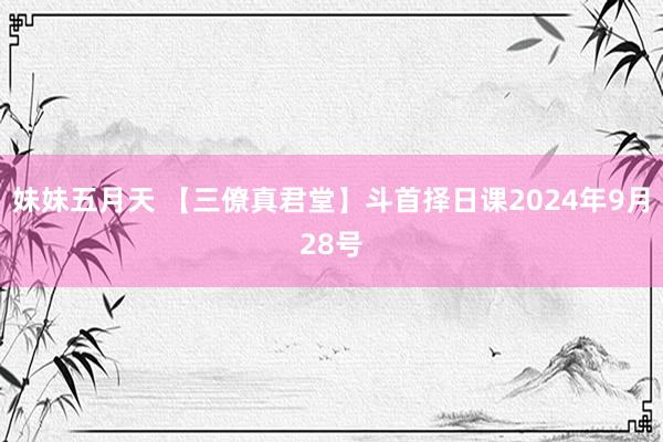 妹妹五月天 【三僚真君堂】斗首择日课2024年9月28号