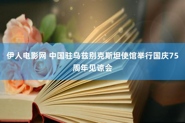 伊人电影网 中国驻乌兹别克斯坦使馆举行国庆75周年见谅会