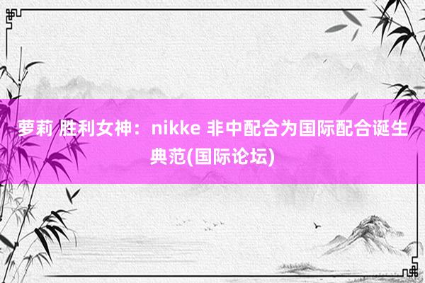 萝莉 胜利女神：nikke 非中配合为国际配合诞生典范(国际论坛)