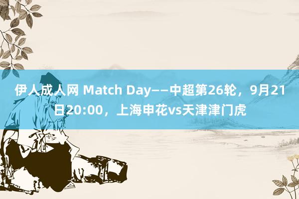 伊人成人网 Match Day——中超第26轮，9月21日20:00，上海申花vs天津津门虎