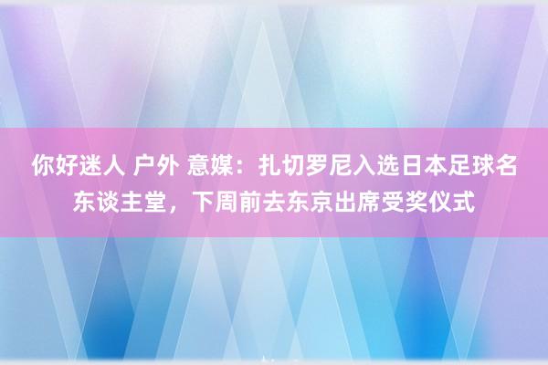 你好迷人 户外 意媒：扎切罗尼入选日本足球名东谈主堂，下周前去东京出席受奖仪式