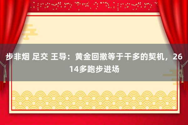 步非烟 足交 王导：黄金回撤等于干多的契机，2614多跑步进场