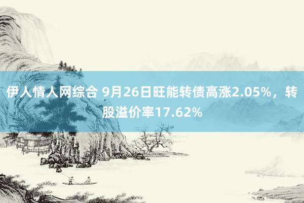 伊人情人网综合 9月26日旺能转债高涨2.05%，转股溢价率17.62%