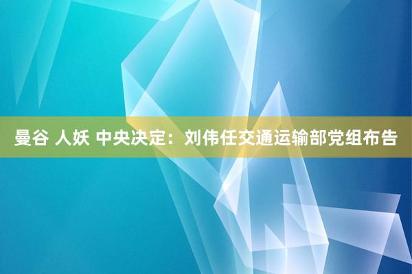 曼谷 人妖 中央决定：刘伟任交通运输部党组布告