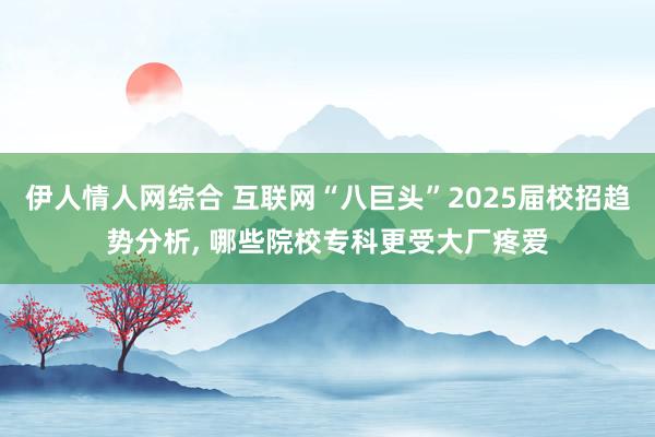 伊人情人网综合 互联网“八巨头”2025届校招趋势分析， 哪些院校专科更受大厂疼爱