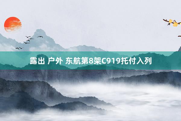 露出 户外 东航第8架C919托付入列