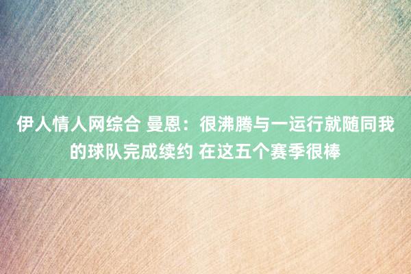 伊人情人网综合 曼恩：很沸腾与一运行就随同我的球队完成续约 在这五个赛季很棒