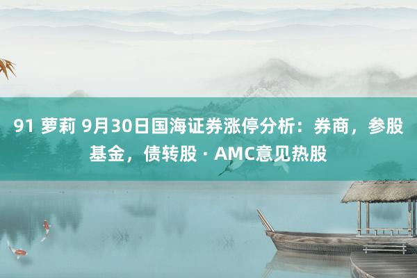 91 萝莉 9月30日国海证券涨停分析：券商，参股基金，债转股 · AMC意见热股