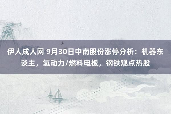 伊人成人网 9月30日中南股份涨停分析：机器东谈主，氢动力/燃料电板，钢铁观点热股