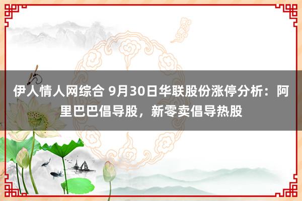 伊人情人网综合 9月30日华联股份涨停分析：阿里巴巴倡导股，新零卖倡导热股