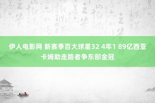 伊人电影网 新赛季百大球星32 4年1 89亿西亚卡姆助走路者争东部金冠