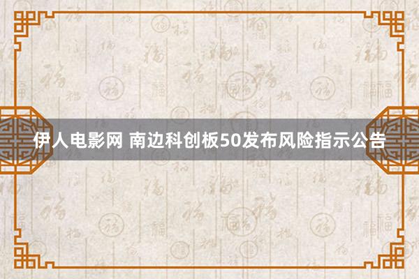 伊人电影网 南边科创板50发布风险指示公告