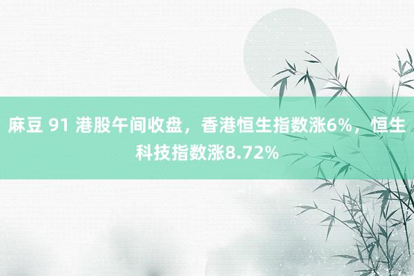 麻豆 91 港股午间收盘，香港恒生指数涨6%，恒生科技指数涨8.72%