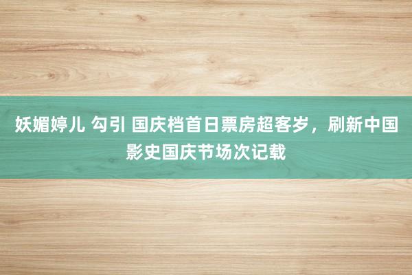 妖媚婷儿 勾引 国庆档首日票房超客岁，刷新中国影史国庆节场次记载